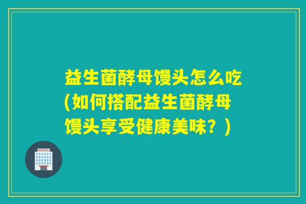 益生菌酵母馒头怎么吃(如何搭配益生菌酵母馒头享受健康美味？)