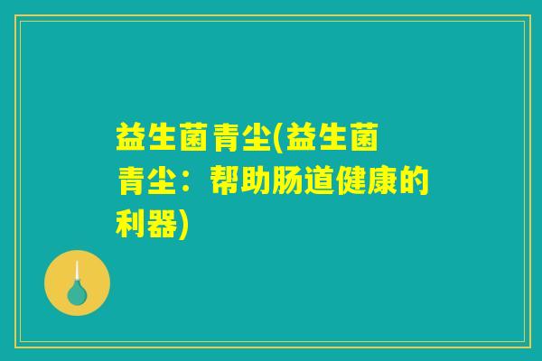 益生菌青尘(益生菌 青尘:帮助肠道健康的利器) 益生菌青尘(益生菌 青尘:帮助肠道健康的利器)