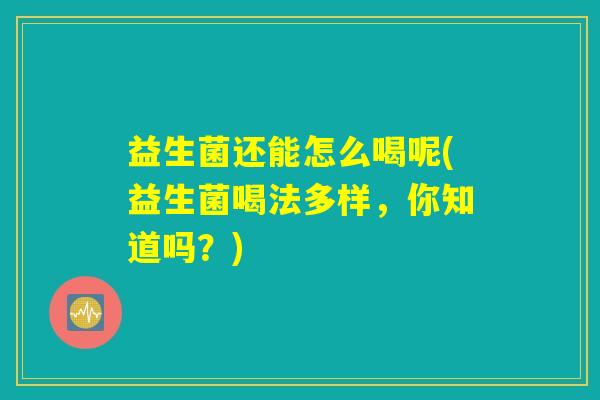 益生菌还能怎么喝呢(益生菌喝法多样，你知道吗？)
