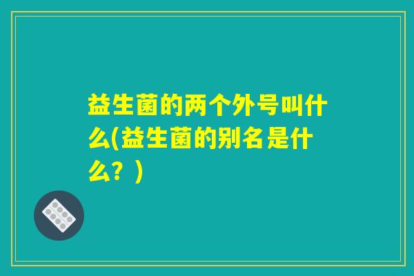 益生菌的两个外号叫什么(益生菌的别名是什么？)