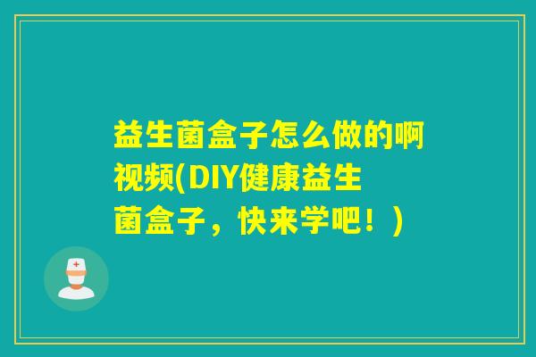 益生菌盒子怎么做的啊视频(DIY健康益生菌盒子，快来学吧！)
