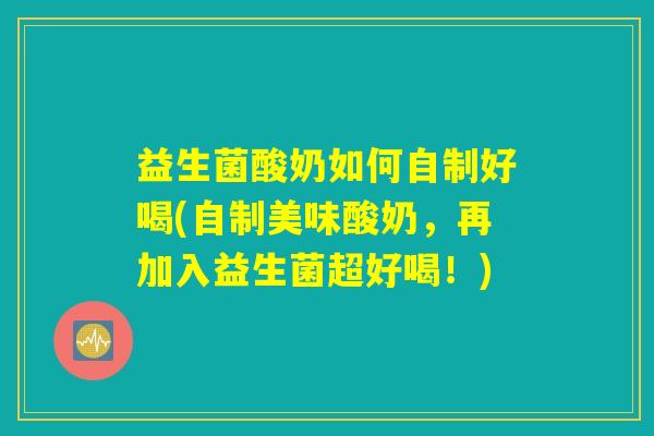 益生菌酸奶如何自制好喝(自制美味酸奶,再加入益生菌超好喝!) 益生菌酸奶如何自制好喝(自制美味酸奶,再加入益生菌超好喝!)