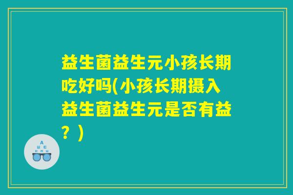 益生菌益生元小孩长期吃好吗(小孩长期摄入益生菌益生元是否有益？)