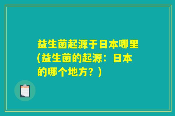益生菌起源于日本哪里(益生菌的起源：日本的哪个地方？)