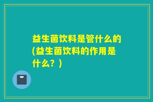 益生菌饮料是管什么的(益生菌饮料的作用是什么？)