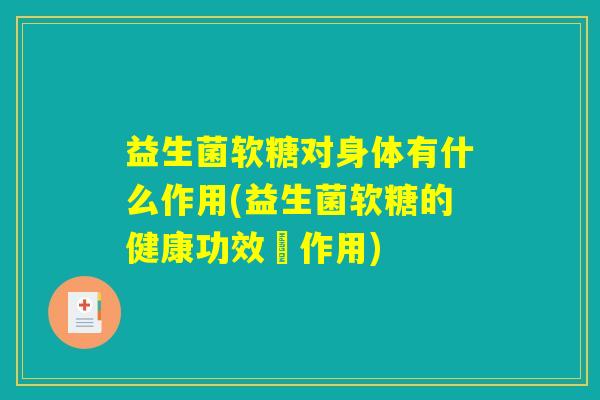 益生菌软糖对身体有什么作用(益生菌软糖的健康功效與作用)