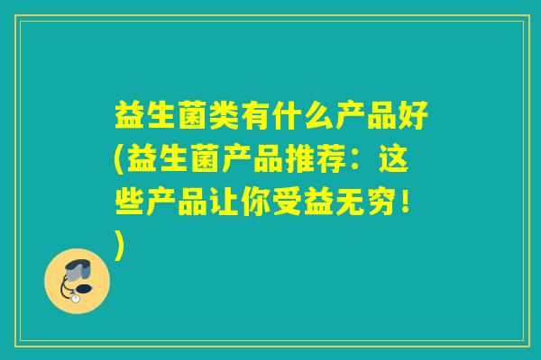 益生菌类有什么产品好(益生菌产品推荐：这些产品让你受益无穷！)