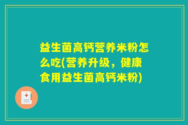 益生菌高钙营养米粉怎么吃(营养升级,健康食用益生菌高钙米粉) 益生菌高钙营养米粉怎么吃(营养升级,健康食用益生菌高钙米粉)