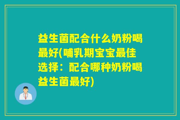益生菌配合什么奶粉喝最好(哺乳期宝宝最佳选择：配合哪种奶粉喝益生菌最好)