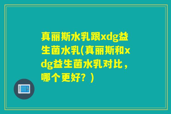 真丽斯水乳跟xdg益生菌水乳(真丽斯和xdg益生菌水乳对比，哪个更好？)