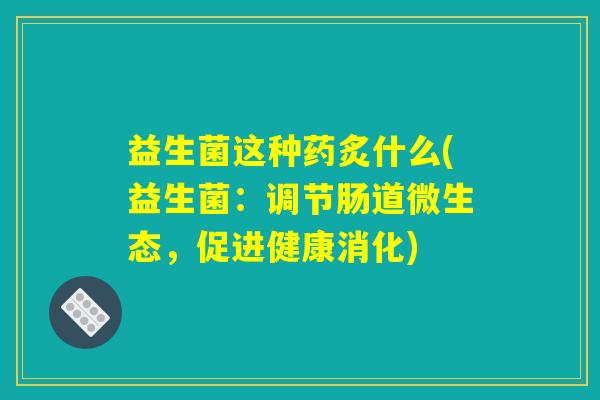 益生菌这种药炙什么(益生菌：调节肠道微生态，促进健康消化)
