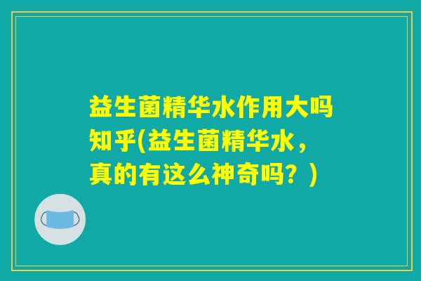 益生菌精华水作用大吗知乎(益生菌精华水,真的有这么神奇吗?) 益生菌精华水作用大吗知乎(益生菌精华水,真的有这么神奇吗?)