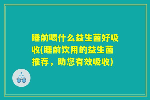 睡前喝什么益生菌好吸收(睡前饮用的益生菌推荐，助您有效吸收)