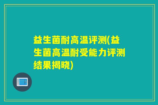 益生菌耐高温评测(益生菌高温耐受能力评测结果揭晓)