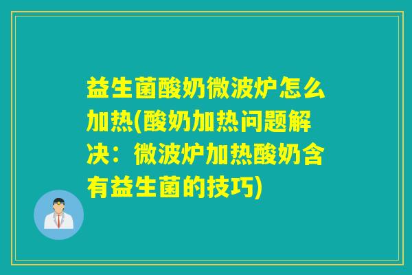 益生菌酸奶微波炉怎么加热(酸奶加热问题解决：微波炉加热酸奶含有益生菌的技巧)