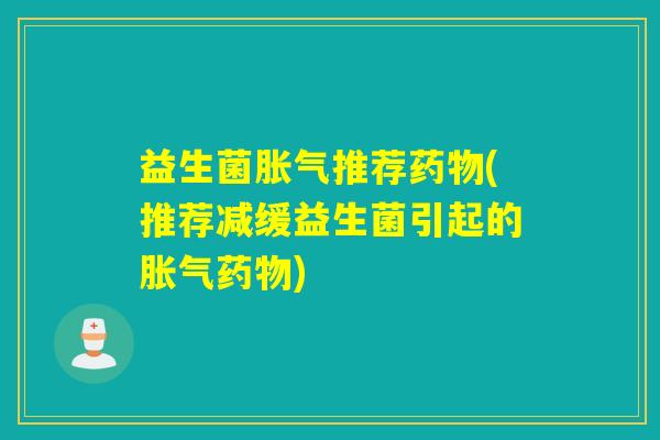 益生菌胀气推荐药物(推荐减缓益生菌引起的胀气药物)