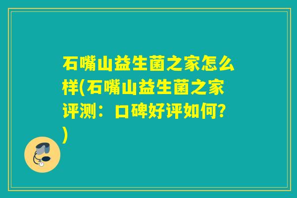 石嘴山益生菌之家怎么样(石嘴山益生菌之家评测：口碑好评如何？)