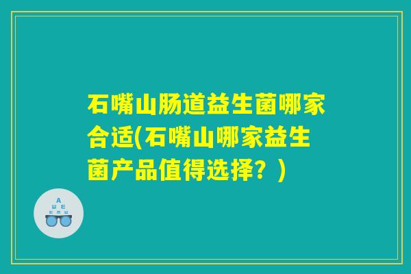 石嘴山肠道益生菌哪家合适(石嘴山哪家益生菌产品值得选择？)