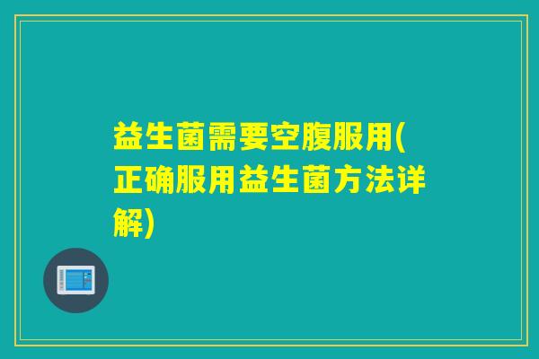 益生菌需要空腹服用(正确服用益生菌方法详解)
