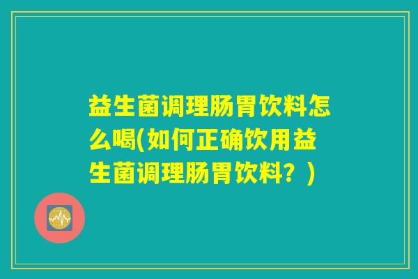 益生菌调理肠胃饮料怎么喝(如何正确饮用益生菌调理肠胃饮料？)