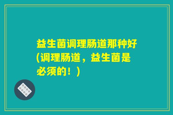 益生菌调理肠道那种好(调理肠道，益生菌是必须的！)