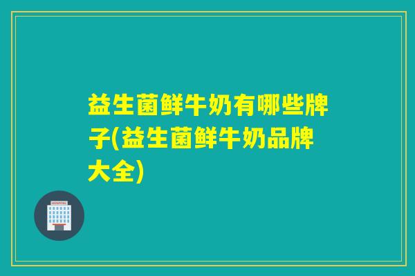 益生菌鲜牛奶有哪些牌子(益生菌鲜牛奶品牌大全)