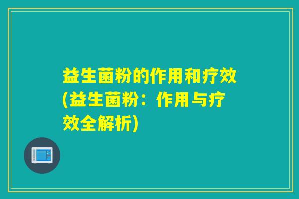 益生菌粉的作用和疗效(益生菌粉：作用与疗效全解析)