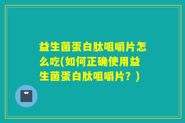 益生菌蛋白肽咀嚼片怎么吃(如何正确使用益生菌蛋白肽咀嚼片？)