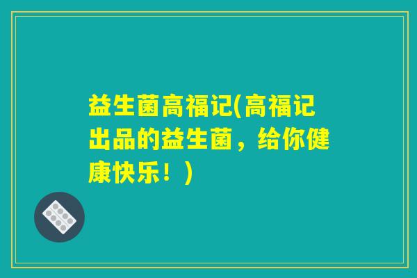 益生菌高福记(高福记出品的益生菌，给你健康快乐！)