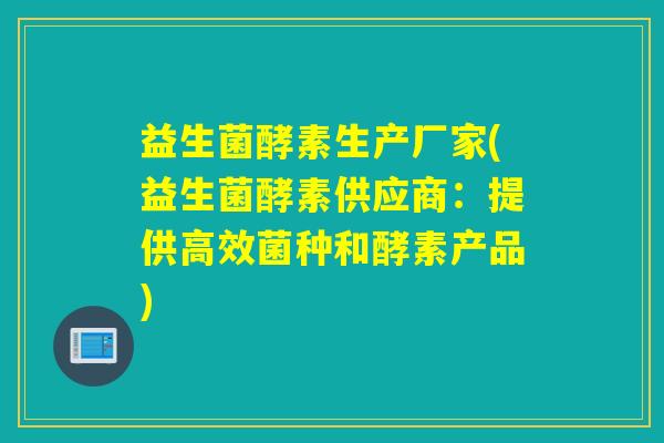 益生菌酵素生产厂家(益生菌酵素供应商：提供高效菌种和酵素产品)