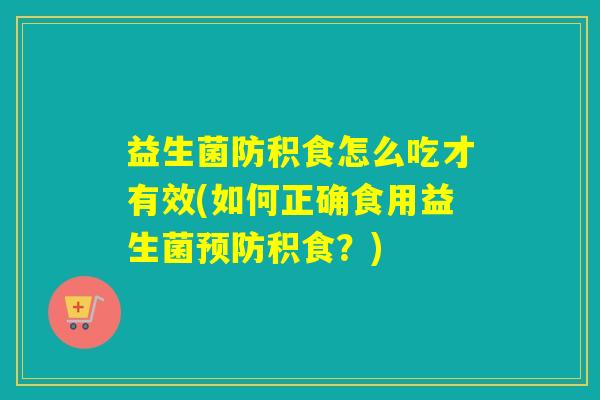 益生菌防积食怎么吃才有效(如何正确食用益生菌预防积食？)