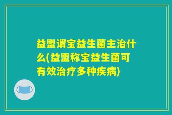 益盟谓宝益生菌主治什么(益盟称宝益生菌可有效治疗多种疾病)