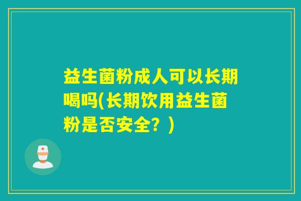 益生菌粉成人可以长期喝吗(长期饮用益生菌粉是否安全?) 益生菌粉成人可以长期喝吗(长期饮用益生菌粉是否安全?)