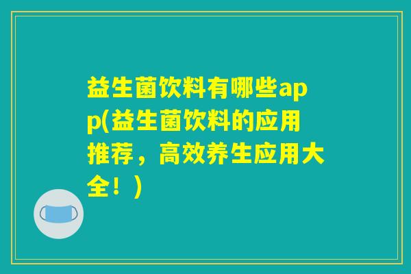 益生菌饮料有哪些app(益生菌饮料的应用推荐，高效养生应用大全！)