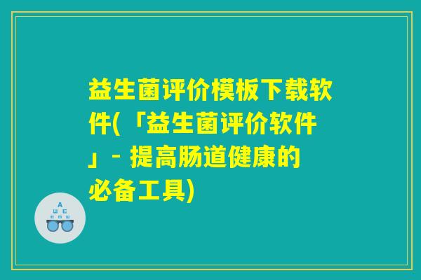 益生菌评价模板下载软件(「益生菌评价软件」- 提高肠道健康的必备工具) 益生菌评价模板下载软件(「益生菌评价软件」- 提高肠道健康的必备工具)