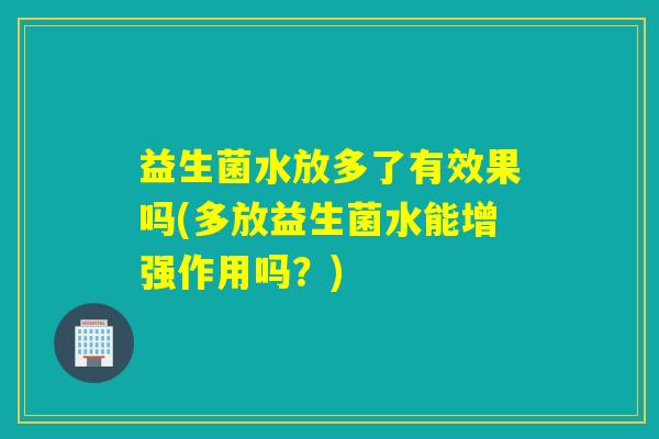 益生菌水放多了有效果吗(多放益生菌水能增强作用吗？)