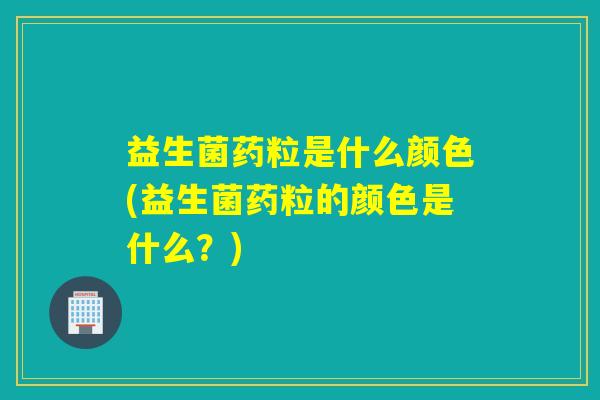 益生菌药粒是什么颜色(益生菌药粒的颜色是什么？)