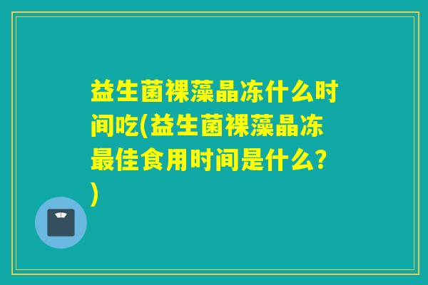 益生菌裸藻晶冻什么时间吃(益生菌裸藻晶冻最佳食用时间是什么？)