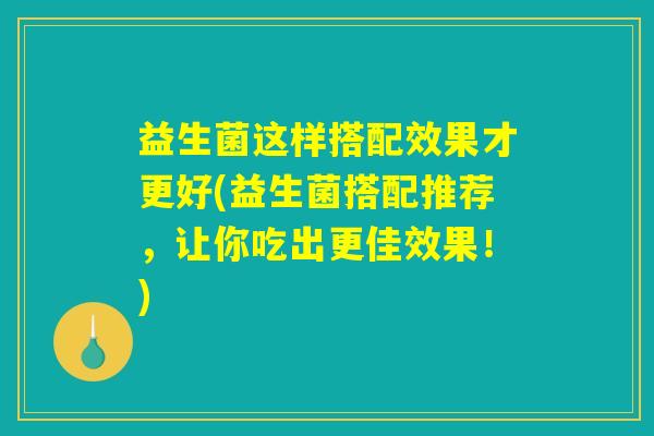 益生菌这样搭配效果才更好(益生菌搭配推荐，让你吃出更佳效果！)