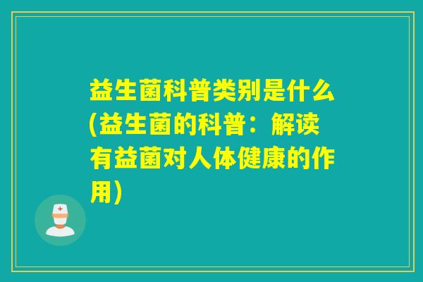 益生菌科普类别是什么(益生菌的科普：解读有益菌对人体健康的作用)