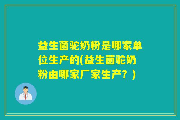 益生菌驼奶粉是哪家单位生产的(益生菌驼奶粉由哪家厂家生产？)