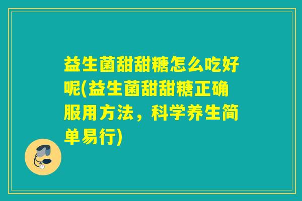 益生菌甜甜糖怎么吃好呢(益生菌甜甜糖正确服用方法，科学养生简单易行)