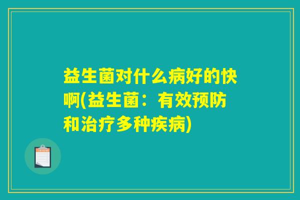益生菌对什么病好的快啊(益生菌：有效预防和治疗多种疾病)