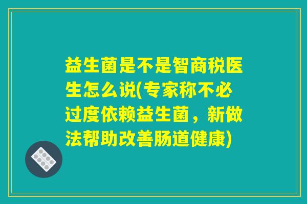 益生菌是不是智商税医生怎么说(专家称不必过度依赖益生菌，新做法帮助改善肠道健康)