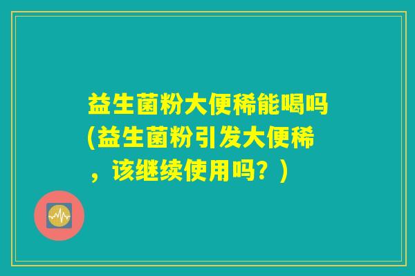 益生菌粉大便稀能喝吗(益生菌粉引发大便稀，该继续使用吗？)