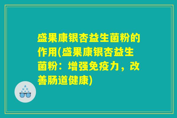 盛果康银杏益生菌粉的作用(盛果康银杏益生菌粉:增强力,改善肠道健康) 盛果康银杏益生菌粉的作用(盛果康银杏益生菌粉:增强力,改善肠道健康)