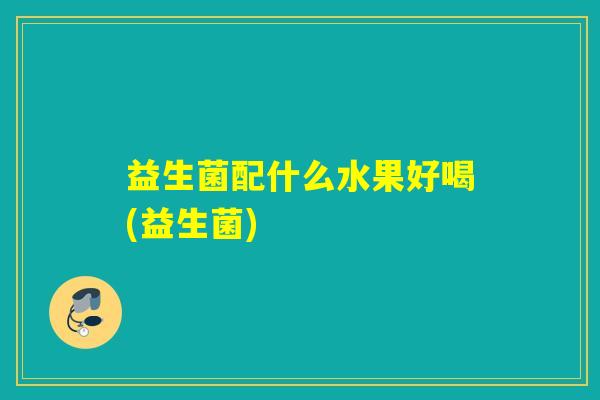 益生菌配什么水果好喝(益生菌)