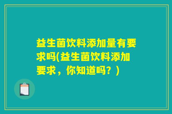 益生菌饮料添加量有要求吗(益生菌饮料添加要求，你知道吗？)