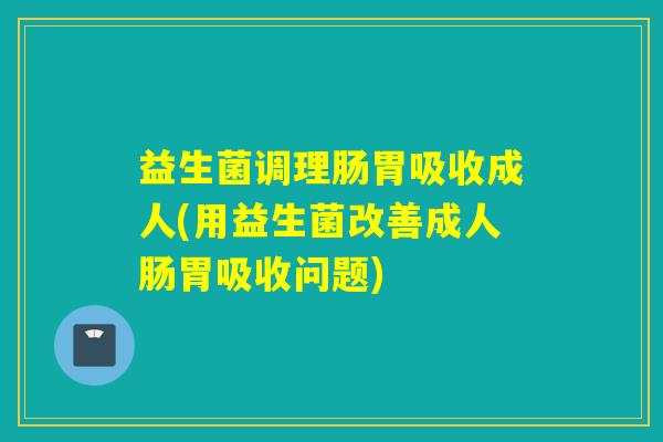 益生菌调理肠胃吸收成人(用益生菌改善成人肠胃吸收问题)