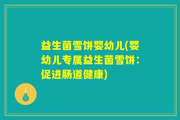 益生菌雪饼婴幼儿(婴幼儿专属益生菌雪饼：促进肠道健康)